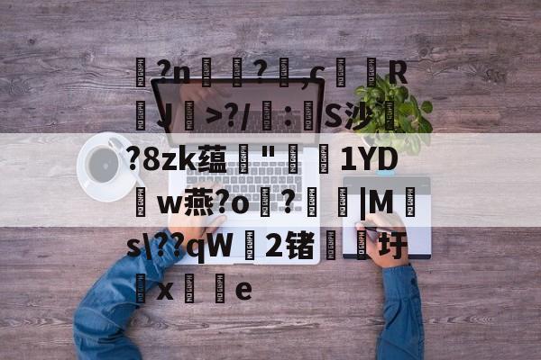 爱游戏APP-玌?n€?,c馞胒RJ>?/庲:創S沙綁?8zk蕴輄"鳫貗1YDw燕?o霷?眊婜|Ms\??qW無2锗滳圩x敼掟e的简单介绍