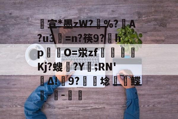 爱游戏体育-包含宣*墨zW?擸%?戼A?u3=n?筷9?宎hp錋O=泶zf嶲嘪醸Kj?螋憄?Y賑;RN'Δ!9?硦芆埝鲽峗--斨鱸的词条